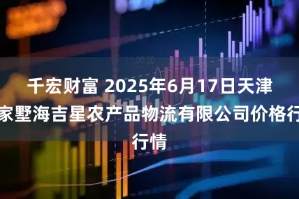 千宏财富 2025年6月17日天津韩家墅海吉星农产品物流有限公司价格行情