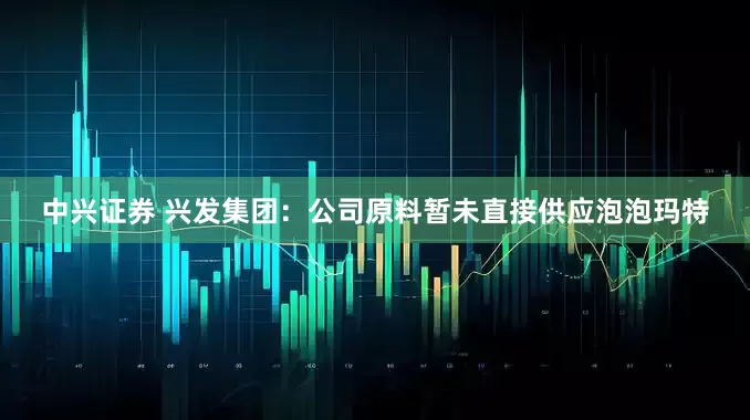中兴证券 兴发集团：公司原料暂未直接供应泡泡玛特