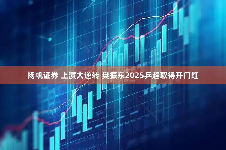 扬帆证券 上演大逆转 樊振东2025乒超取得开门红