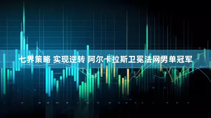 七界策略 实现逆转 阿尔卡拉斯卫冕法网男单冠军