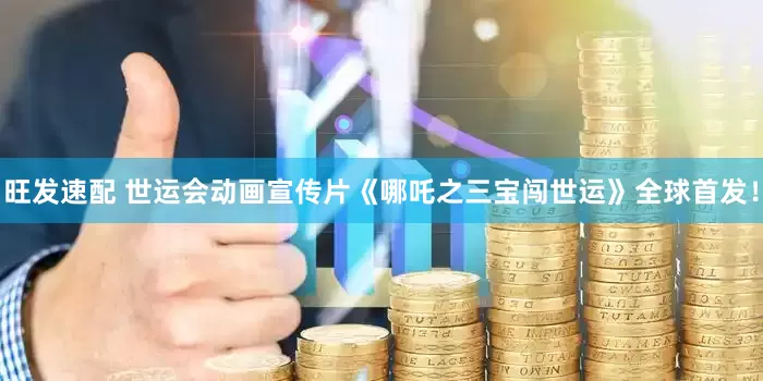 旺发速配 世运会动画宣传片《哪吒之三宝闯世运》全球首发！