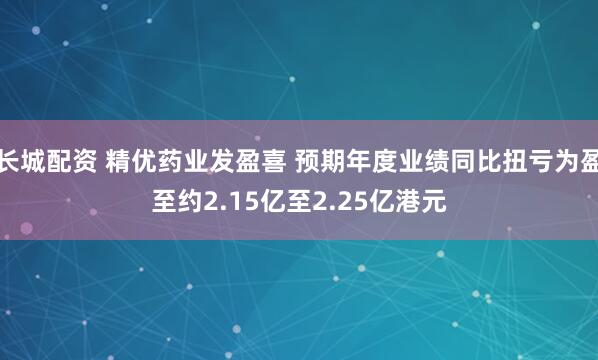 长城配资 精优药业发盈喜 预期年度业绩同比扭亏为盈至约2.15亿至2.25亿港元
