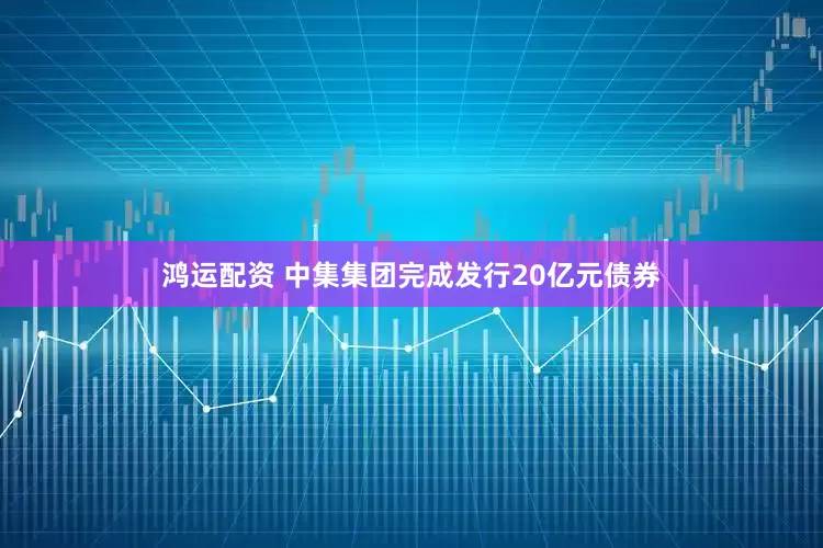 鸿运配资 中集集团完成发行20亿元债券
