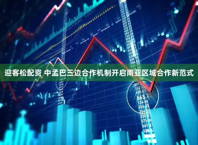 迎客松配资 中孟巴三边合作机制开启南亚区域合作新范式