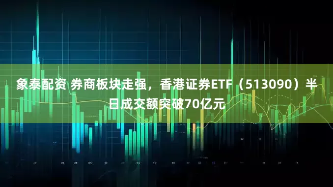 象泰配资 券商板块走强，香港证券ETF（513090）半日成交额突破70亿元
