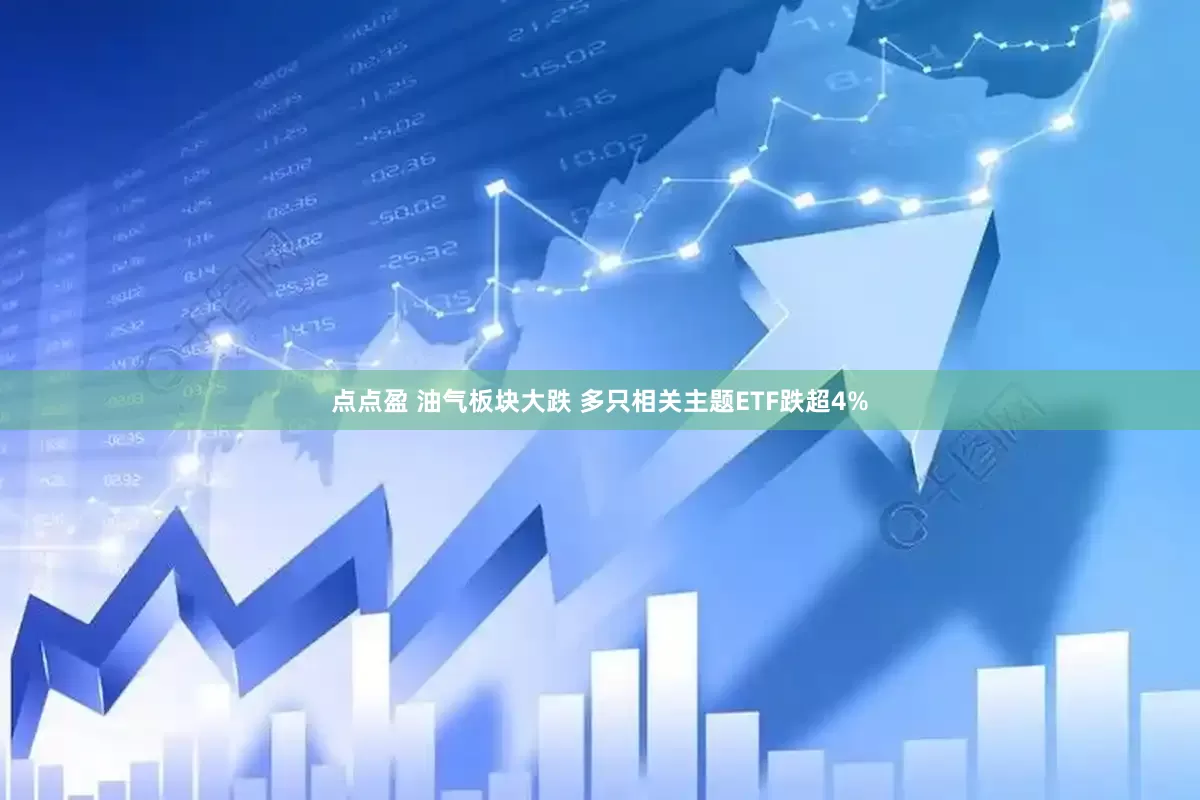 点点盈 油气板块大跌 多只相关主题ETF跌超4%