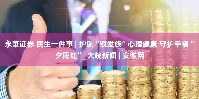 永華证券 民生一件事 | 护航“银发族”心理健康 守护幸福“夕阳红”_大皖新闻 | 安徽网