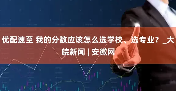 优配速至 我的分数应该怎么选学校、选专业？_大皖新闻 | 安徽网