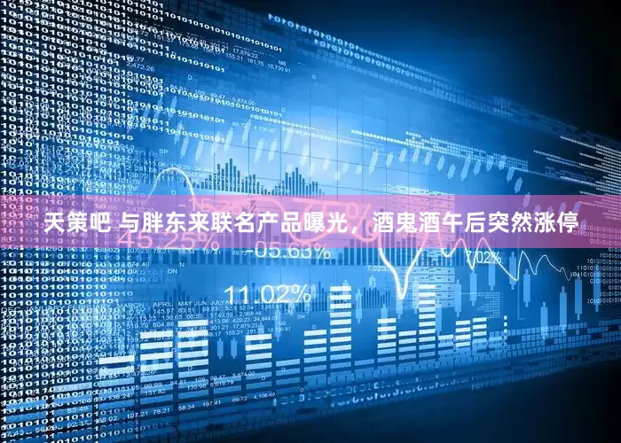 天策吧 与胖东来联名产品曝光，酒鬼酒午后突然涨停