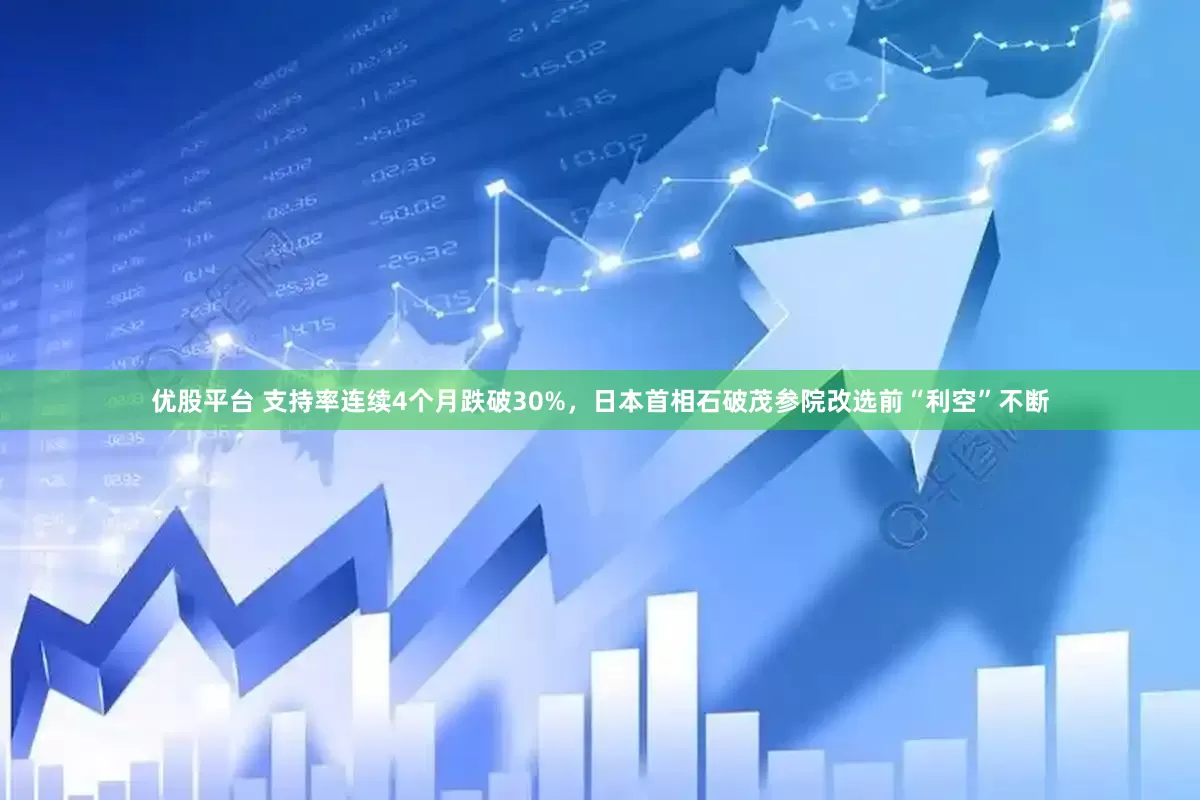 优股平台 支持率连续4个月跌破30%，日本首相石破茂参院改选前“利空”不断