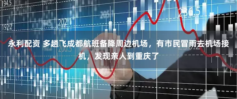永利配资 多趟飞成都航班备降周边机场，有市民冒雨去机场接机，发现亲人到重庆了