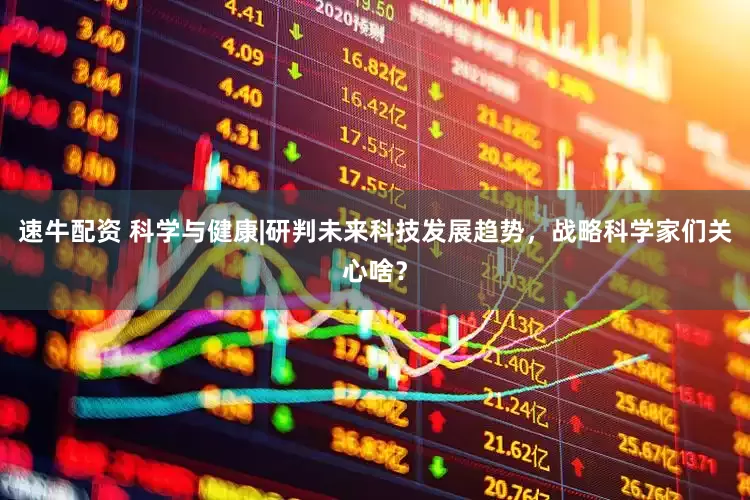 速牛配资 科学与健康|研判未来科技发展趋势，战略科学家们关心啥？