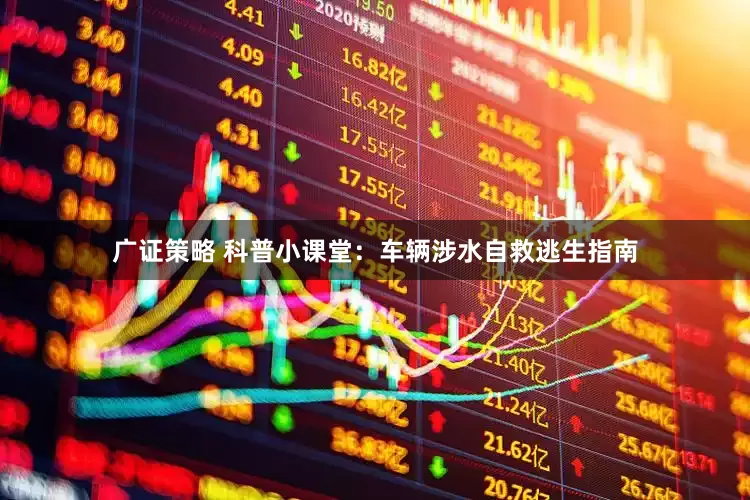 广证策略 科普小课堂：车辆涉水自救逃生指南