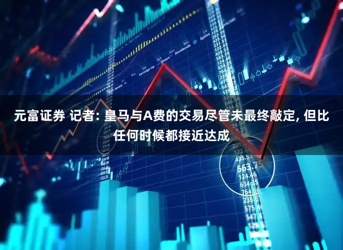 元富证券 记者: 皇马与A费的交易尽管未最终敲定, 但比任何时候都接近达成