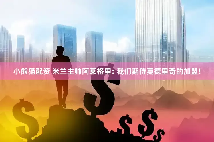 小熊猫配资 米兰主帅阿莱格里: 我们期待莫德里奇的加盟!
