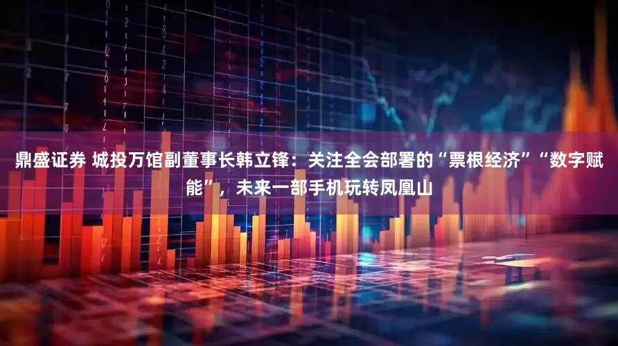 鼎盛证券 城投万馆副董事长韩立锋：关注全会部署的“票根经济”“数字赋能”，未来一部手机玩转凤凰山