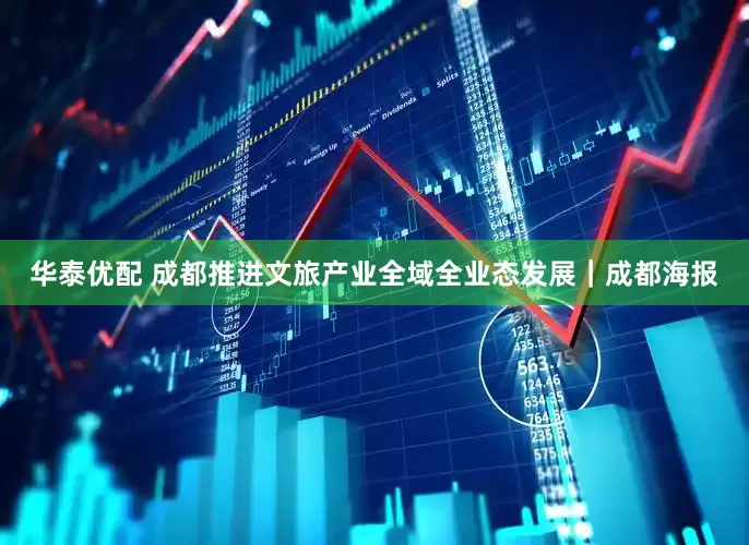 华泰优配 成都推进文旅产业全域全业态发展｜成都海报