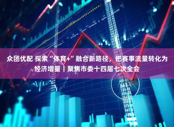 众团优配 探索“体育+”融合新路径，把赛事流量转化为经济增量｜聚焦市委十四届七次全会