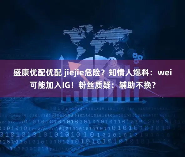 盛康优配优配 jiejie危险？知情人爆料：wei可能加入IG！粉丝质疑：辅助不换？