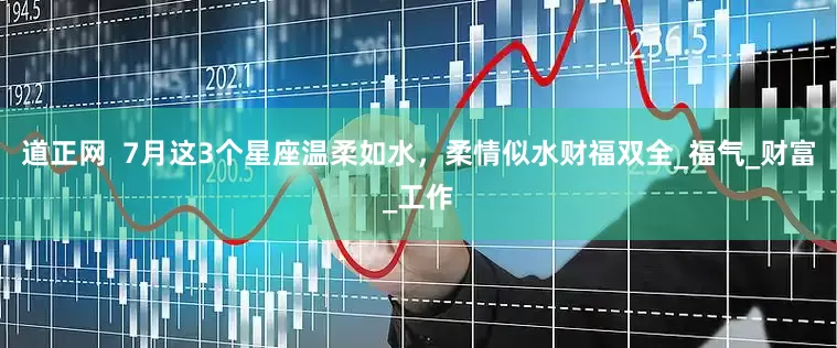 道正网  7月这3个星座温柔如水，柔情似水财福双全_福气_财富_工作