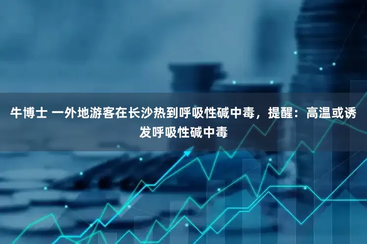 牛博士 一外地游客在长沙热到呼吸性碱中毒，提醒：高温或诱发呼吸性碱中毒