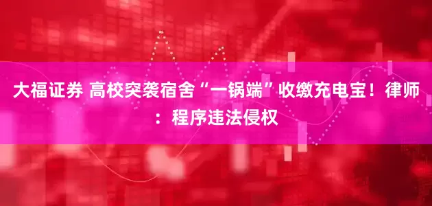 大福证券 高校突袭宿舍“一锅端”收缴充电宝！律师：程序违法侵权