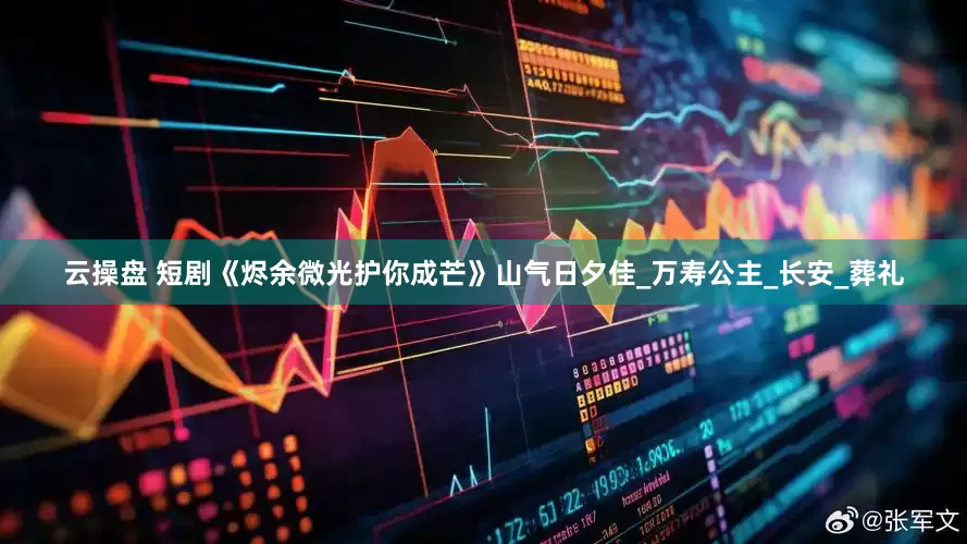 云操盘 短剧《烬余微光护你成芒》山气日夕佳_万寿公主_长安_葬礼
