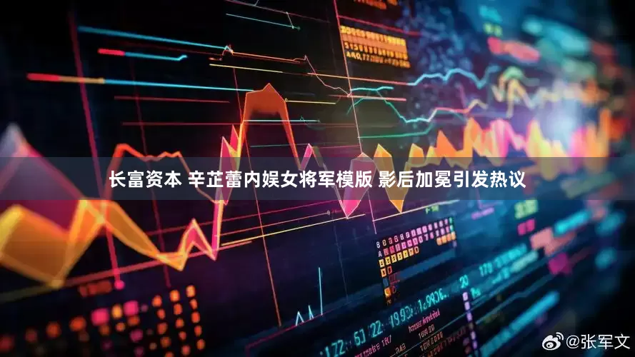 长富资本 辛芷蕾内娱女将军模版 影后加冕引发热议