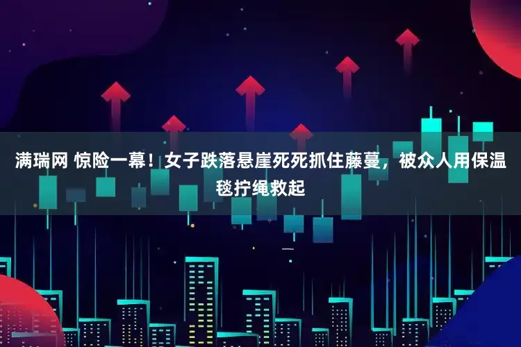 满瑞网 惊险一幕！女子跌落悬崖死死抓住藤蔓，被众人用保温毯拧绳救起