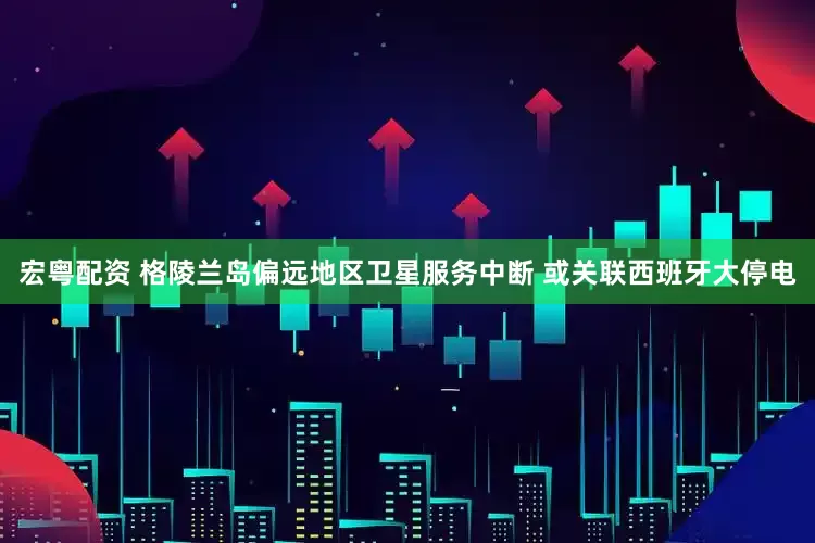 宏粤配资 格陵兰岛偏远地区卫星服务中断 或关联西班牙大停电