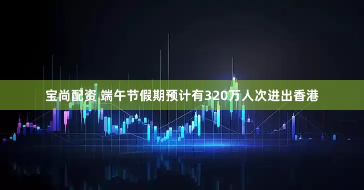 宝尚配资 端午节假期预计有320万人次进出香港