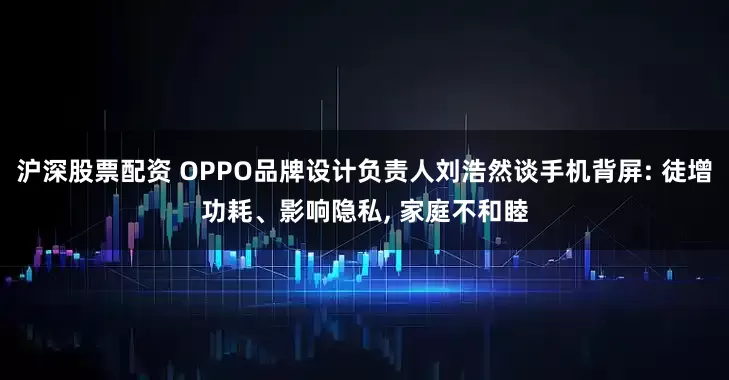 沪深股票配资 OPPO品牌设计负责人刘浩然谈手机背屏: 徒增功耗、影响隐私, 家庭不和睦