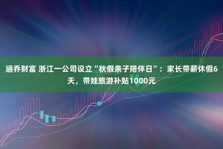 涵乔财富 浙江一公司设立“秋假亲子陪伴日”：家长带薪休假6天，带娃旅游补贴1000元