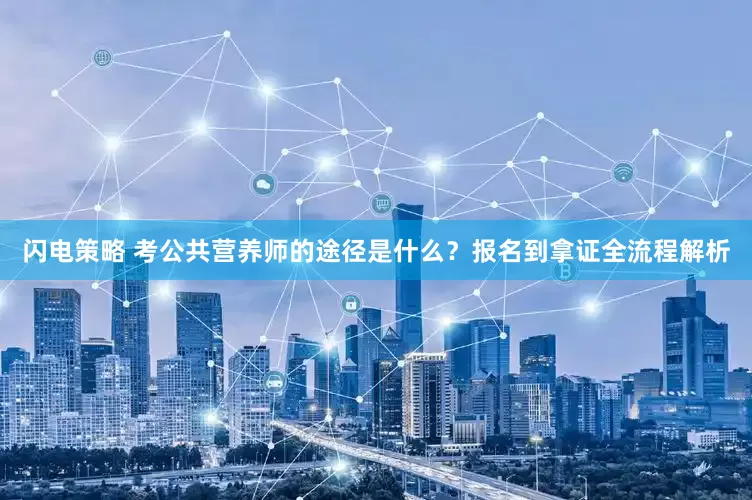 闪电策略 考公共营养师的途径是什么?报名到拿证全流程解析