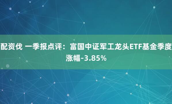 配资伐 一季报点评:富国中证军工龙头ETF基金季度涨幅-3.85%