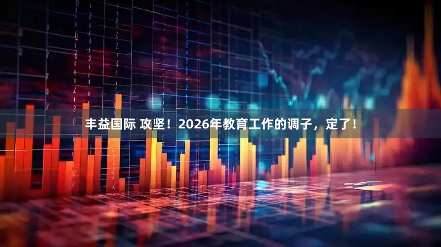 丰益国际 攻坚!2026年教育工作的调子,定了!