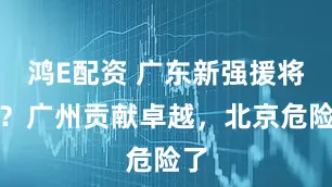 鸿E配资 广东新强援将现?广州贡献卓越,北京危险了