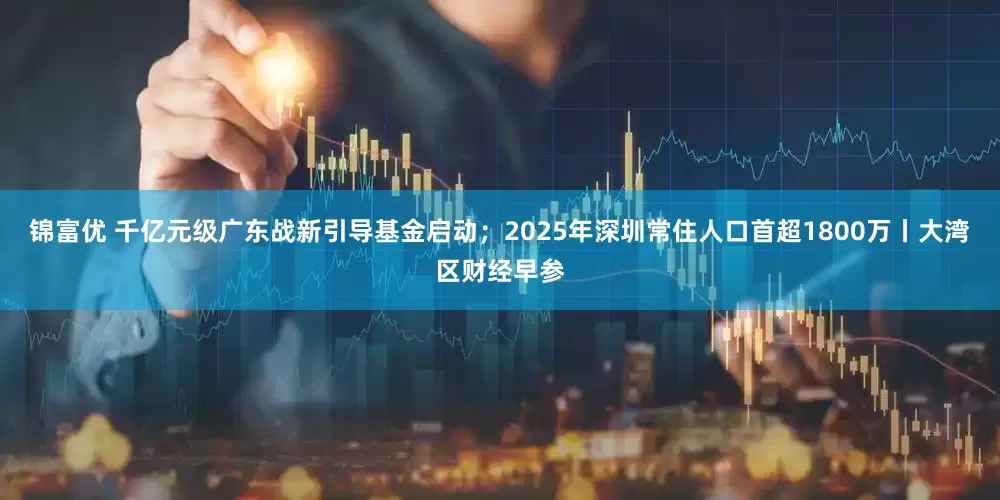 锦富优 千亿元级广东战新引导基金启动；2025年深圳常住人口首超1800万丨大湾区财经早参