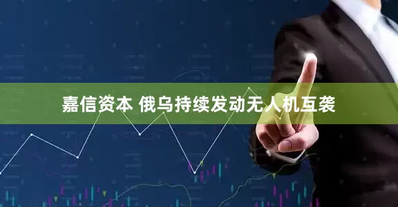 嘉信资本 俄乌持续发动无人机互袭