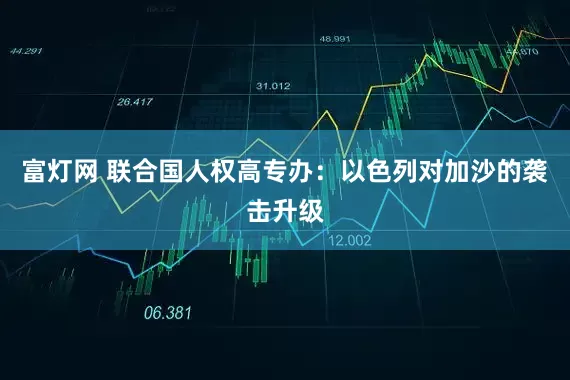 富灯网 联合国人权高专办：以色列对加沙的袭击升级