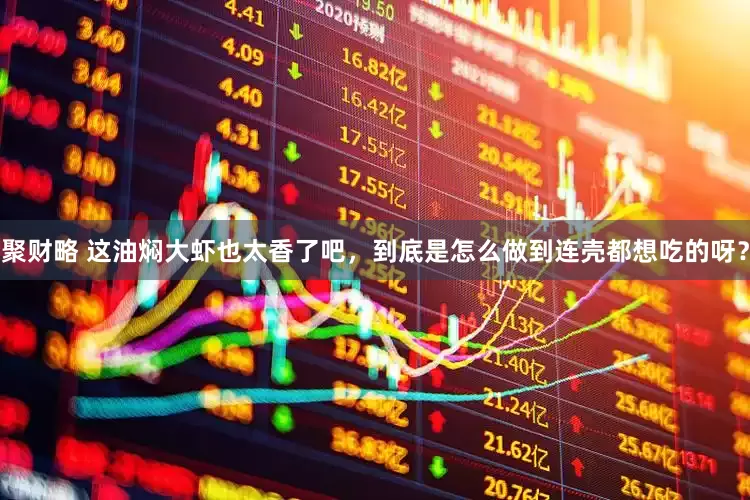 聚财略 这油焖大虾也太香了吧,到底是怎么做到连壳都想吃的呀?