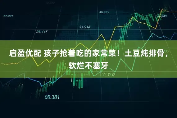 启盈优配 孩子抢着吃的家常菜！土豆炖排骨，软烂不塞牙
